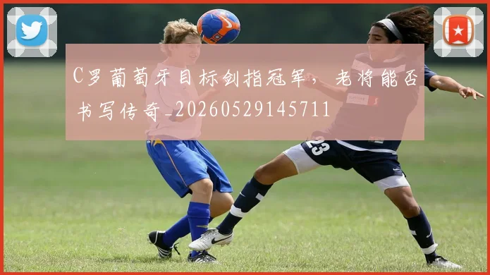 C罗葡萄牙目标剑指冠军,老将能否书写传奇_20260529145711