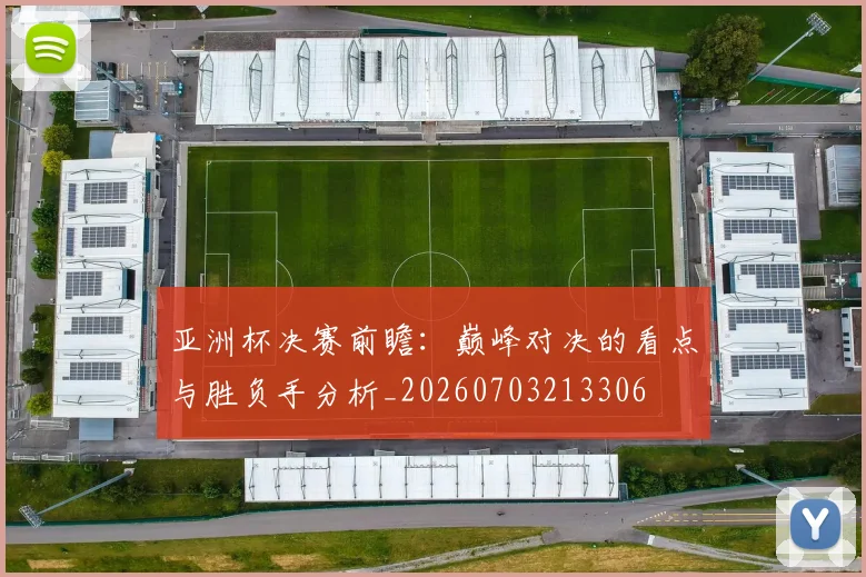 亚洲杯决赛前瞻:巅峰对决的看点与胜负手分析_20260703213306