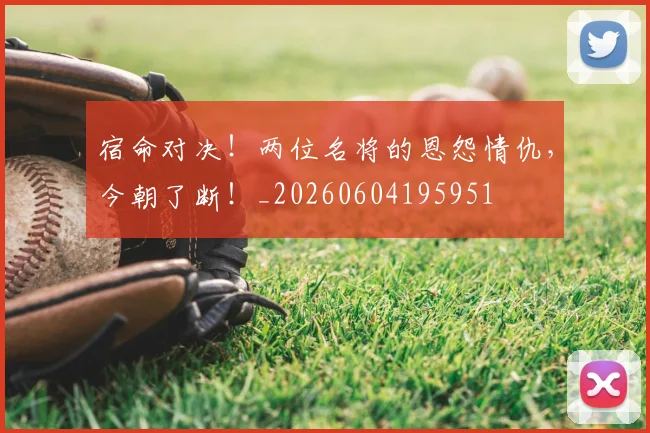 宿命对决!两位名将的恩怨情仇,今朝了断!_20260604195951