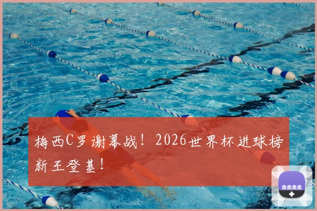 梅西C罗谢幕战!2026世界杯进球榜新王登基!