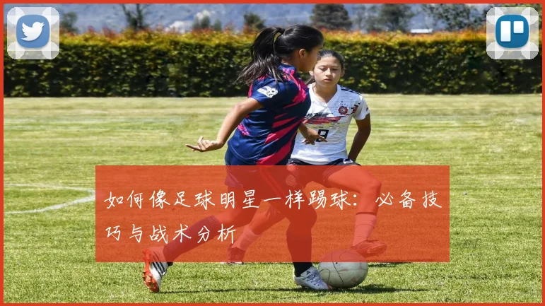 如何像足球明星一样踢球:必备技巧与战术分析