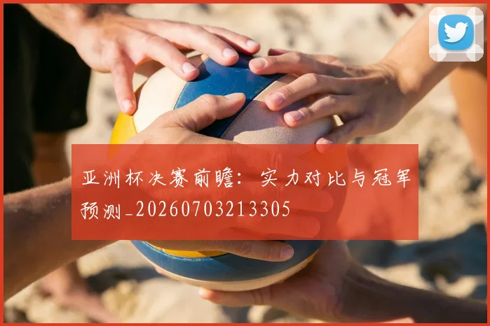 亚洲杯决赛前瞻：实力对比与冠军预测_20260703213305