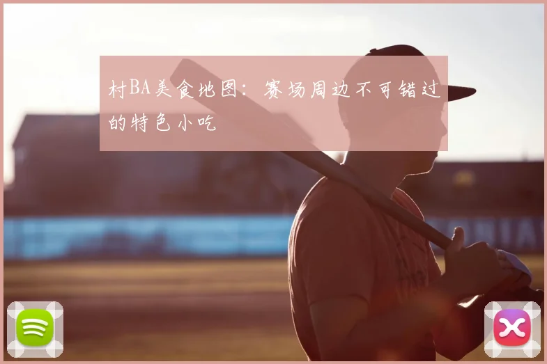 村BA美食地图:赛场周边不可错过的特色小吃