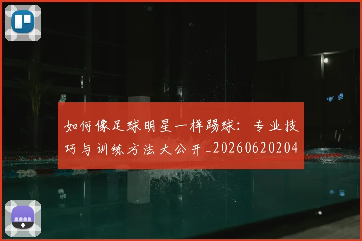 如何像足球明星一样踢球：专业技巧与训练方法大公开_20260620204135_20260707022706