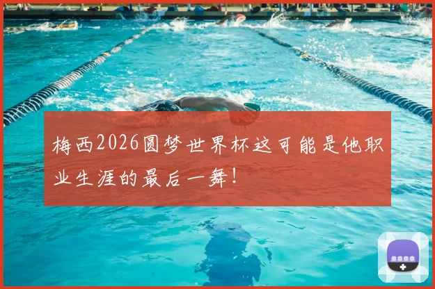 梅西2026圆梦世界杯这可能是他职业生涯的最后一舞!