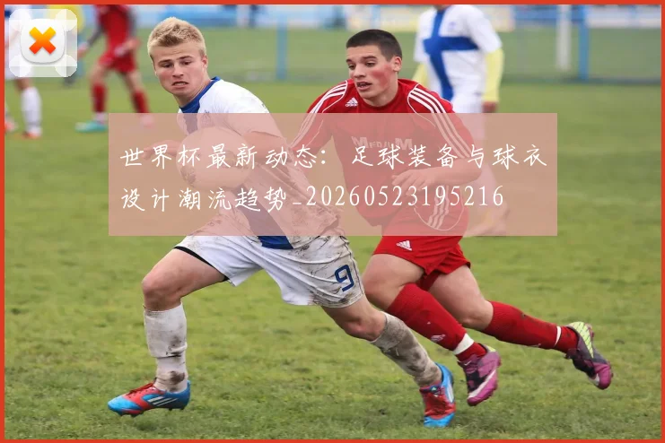 世界杯最新动态：足球装备与球衣设计潮流趋势_20260523195216