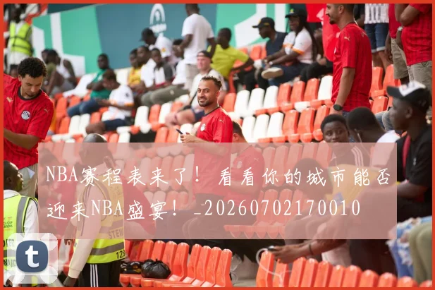 NBA赛程表来了!看看你的城市能否迎来NBA盛宴!_20260702170010