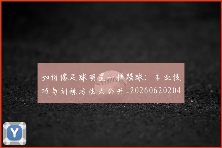 如何像足球明星一样踢球:专业技巧与训练方法大公开_20260620204135_20260707022706