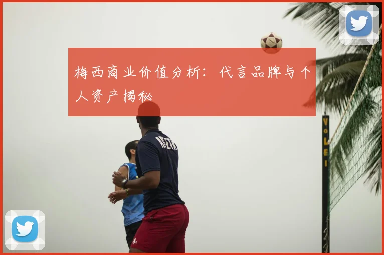 梅西商业价值分析:代言品牌与个人资产揭秘