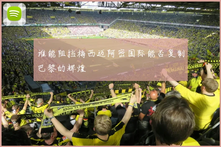 谁能阻挡梅西迈阿密国际能否复制巴黎的辉煌