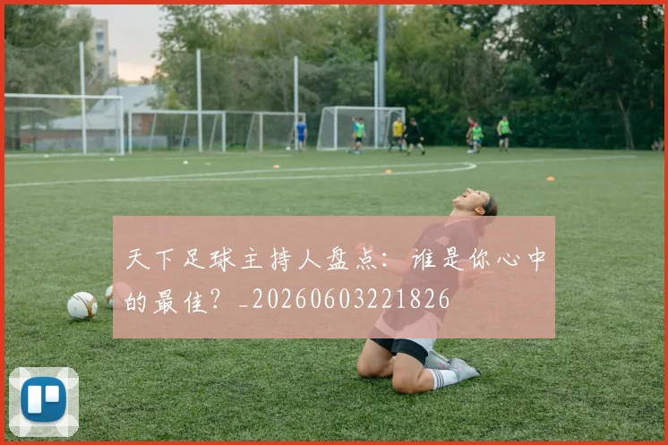 天下足球主持人盘点:谁是你心中的最佳?_20260603221826