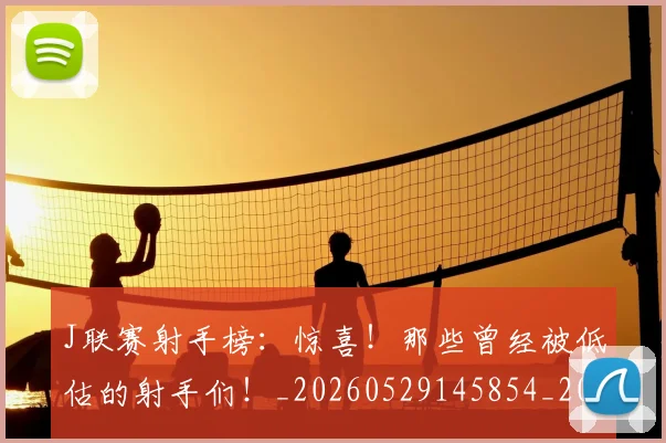 J联赛射手榜：惊喜！那些曾经被低估的射手们！_20260529145854_20260702043836