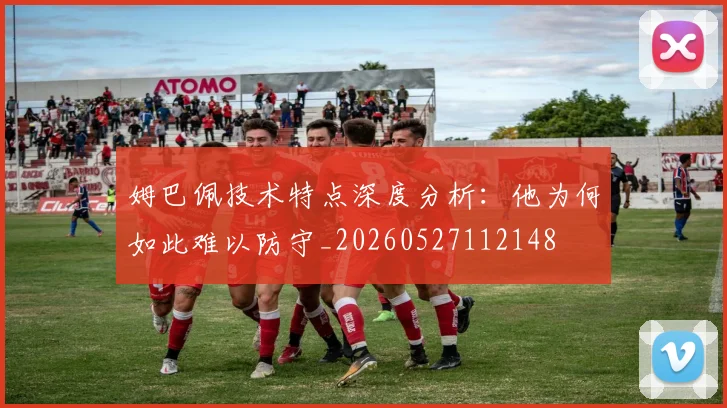 姆巴佩技术特点深度分析：他为何如此难以防守_20260527112148