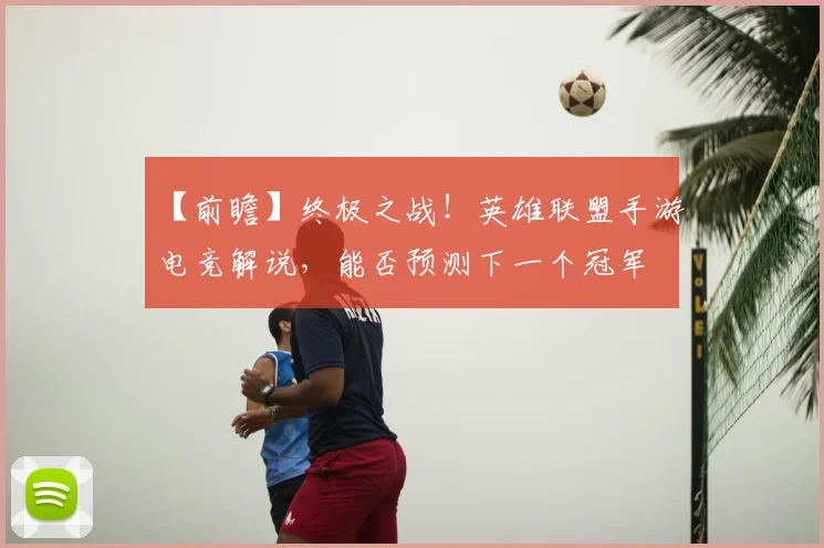 【前瞻】终极之战！英雄联盟手游电竞解说，能否预测下一个冠军