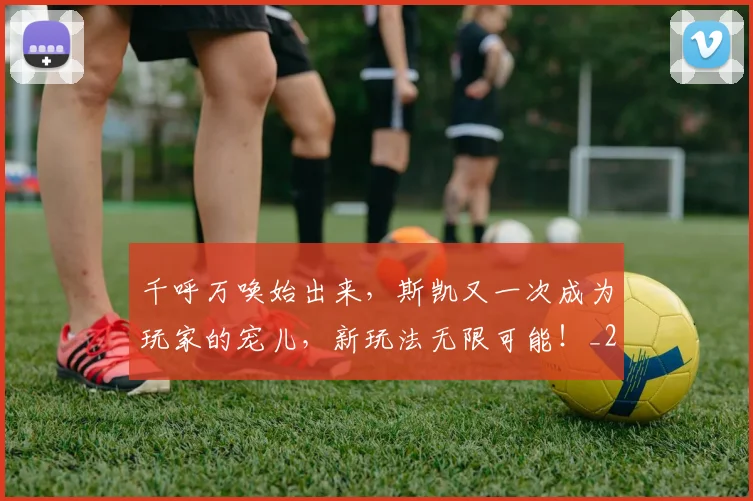 千呼万唤始出来，斯凯又一次成为玩家的宠儿，新玩法无限可能！_20260602212646