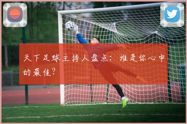 天下足球主持人盘点：谁是你心中的最佳？