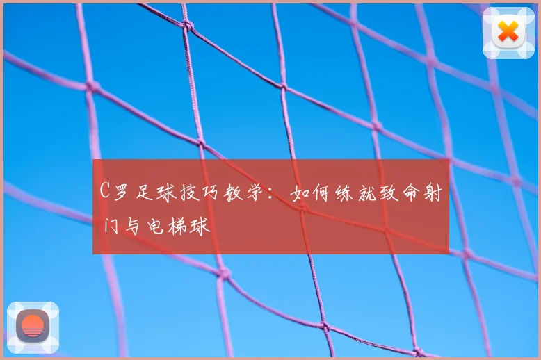 C罗足球技巧教学：如何练就致命射门与电梯球