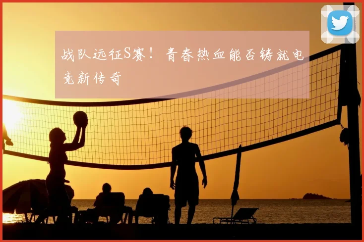 战队远征S赛！青春热血能否铸就电竞新传奇