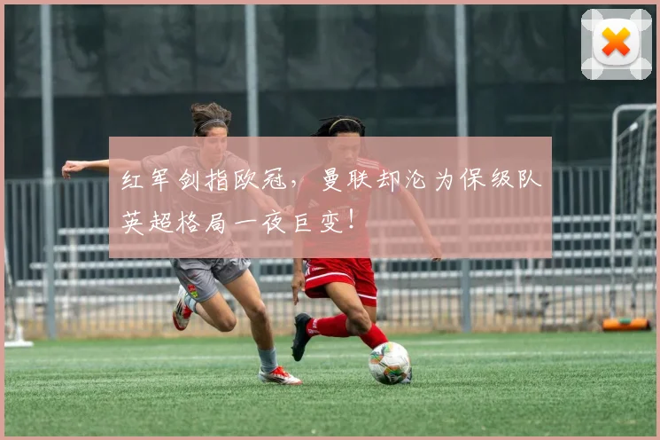 红军剑指欧冠,曼联却沦为保级队英超格局一夜巨变!