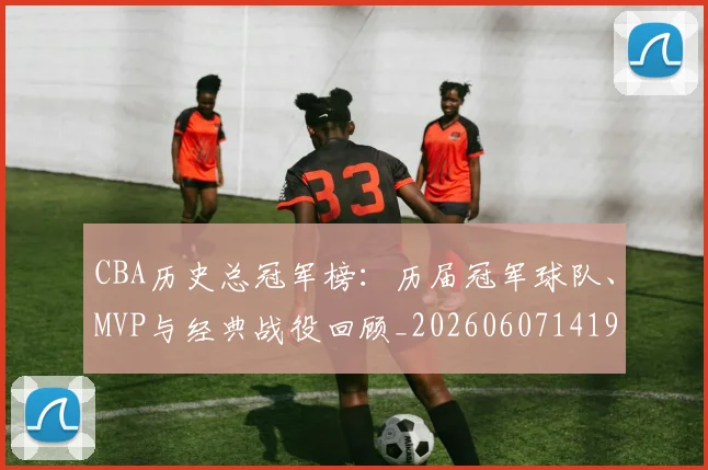 CBA历史总冠军榜:历届冠军球队、MVP与经典战役回顾_20260607141925