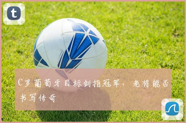 C罗葡萄牙目标剑指冠军,老将能否书写传奇