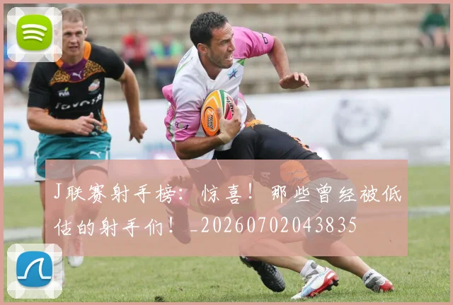 J联赛射手榜:惊喜!那些曾经被低估的射手们!_20260702043835