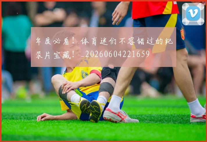 年度必看！体育迷们不容错过的纪录片宝藏！_20260604221659