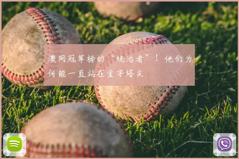 澳网冠军榜的“统治者”！他们为何能一直站在金字塔尖