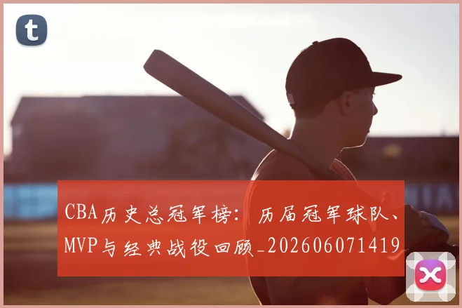 CBA历史总冠军榜：历届冠军球队、MVP与经典战役回顾_20260607141925