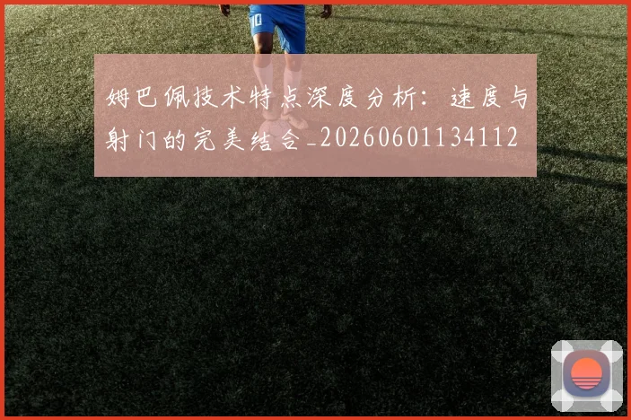 姆巴佩技术特点深度分析:速度与射门的完美结合_20260601134112