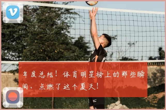 年度总结！体育明星榜上的那些瞬间，点燃了这个夏天！