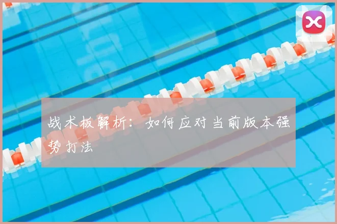 战术板解析：如何应对当前版本强势打法