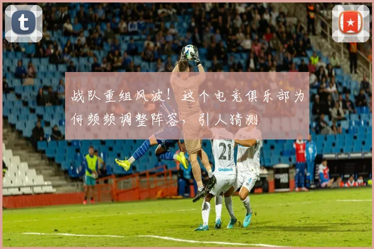 战队重组风波！这个电竞俱乐部为何频频调整阵容，引人猜测