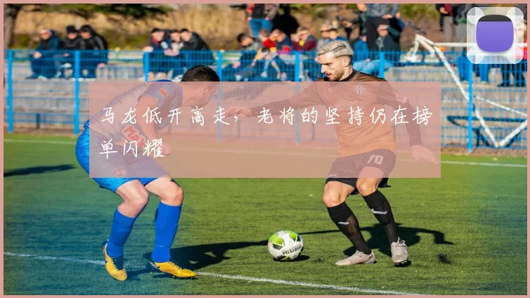 马龙低开高走,老将的坚持仍在榜单闪耀