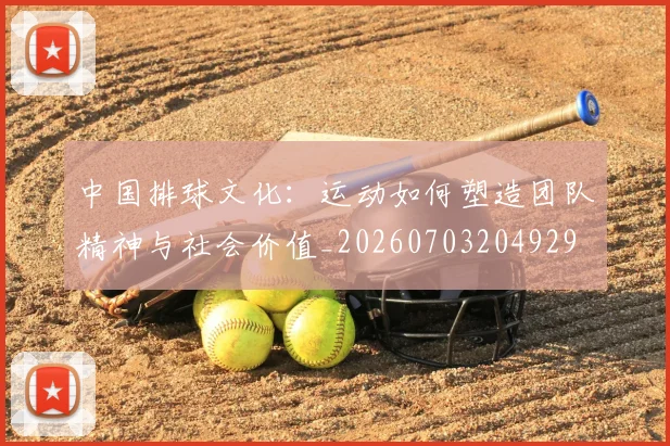 中国排球文化：运动如何塑造团队精神与社会价值_20260703204929