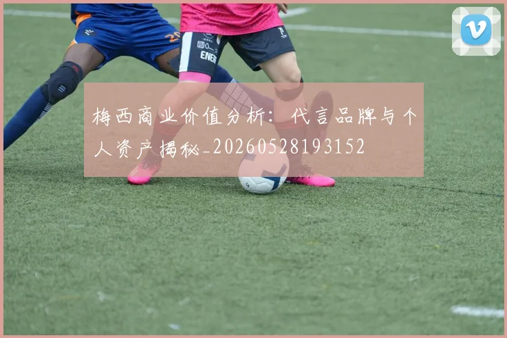 梅西商业价值分析：代言品牌与个人资产揭秘_20260528193152