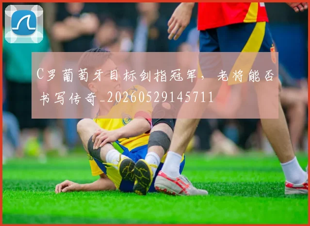 C罗葡萄牙目标剑指冠军,老将能否书写传奇_20260529145711