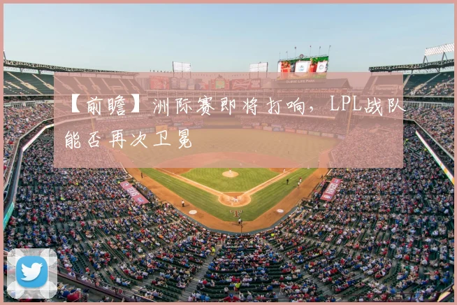 【前瞻】洲际赛即将打响，LPL战队能否再次卫冕