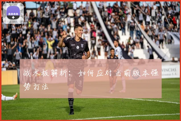 战术板解析:如何应对当前版本强势打法