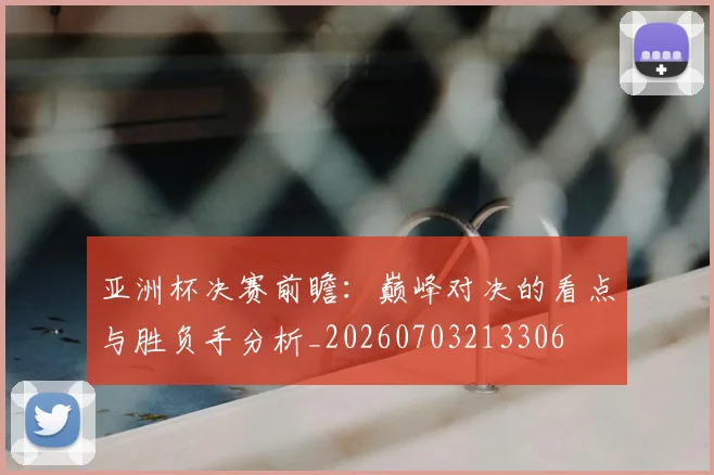 亚洲杯决赛前瞻：巅峰对决的看点与胜负手分析_20260703213306