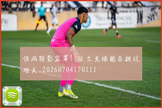伤病阴影笼罩!法兰克福能否挺过难关_20260704170111