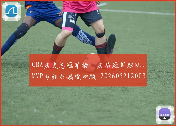 CBA历史总冠军榜：历届冠军球队、MVP与经典战役回顾_20260521200307_20260702035513