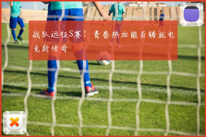 战队远征S赛！青春热血能否铸就电竞新传奇