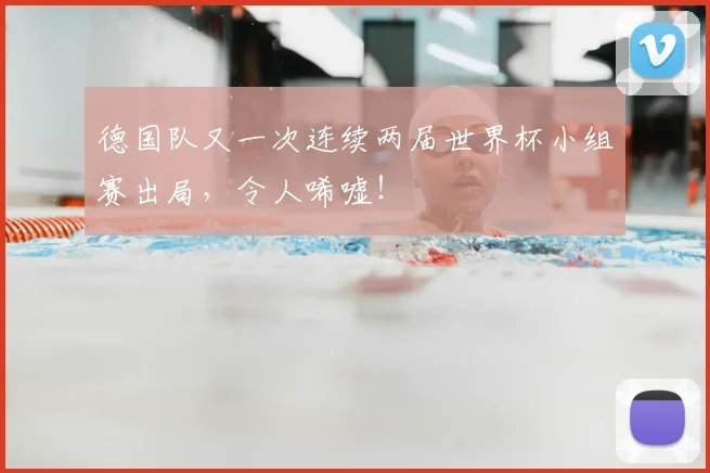 德国队又一次连续两届世界杯小组赛出局,令人唏嘘!