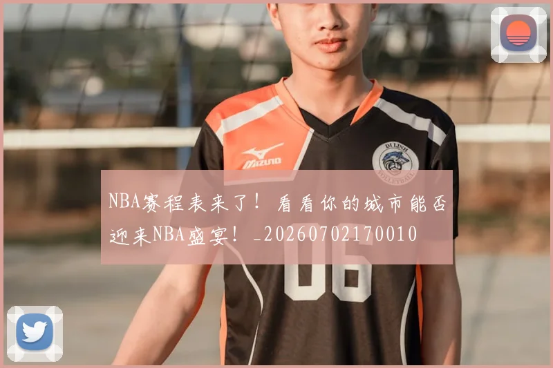 NBA赛程表来了！看看你的城市能否迎来NBA盛宴！_20260702170010