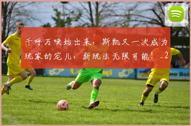 千呼万唤始出来,斯凯又一次成为玩家的宠儿,新玩法无限可能!_20260704174432