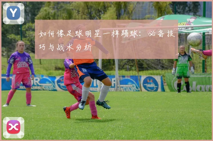 如何像足球明星一样踢球:必备技巧与战术分析