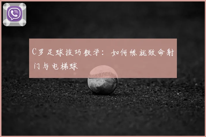 C罗足球技巧教学：如何练就致命射门与电梯球
